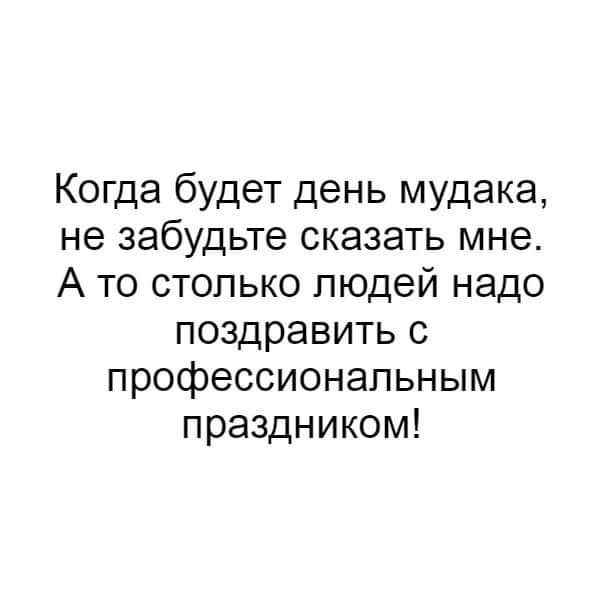 Когда будет день мудака не забудьте сказать мне А то столько людей надо поздравить с профессиональным праздником