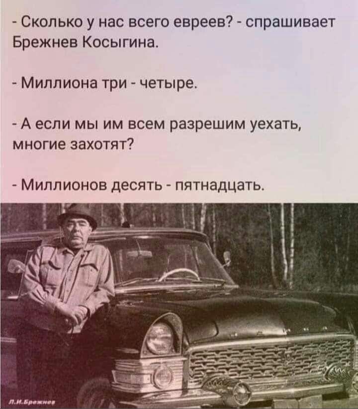 Сколько у нас всего евреев спрашивает Брежнев Косыгина _ Миппиона три _ чешре А если мы им всем разрешим уехать многие захотят _ Миллионов десять пятнадцать