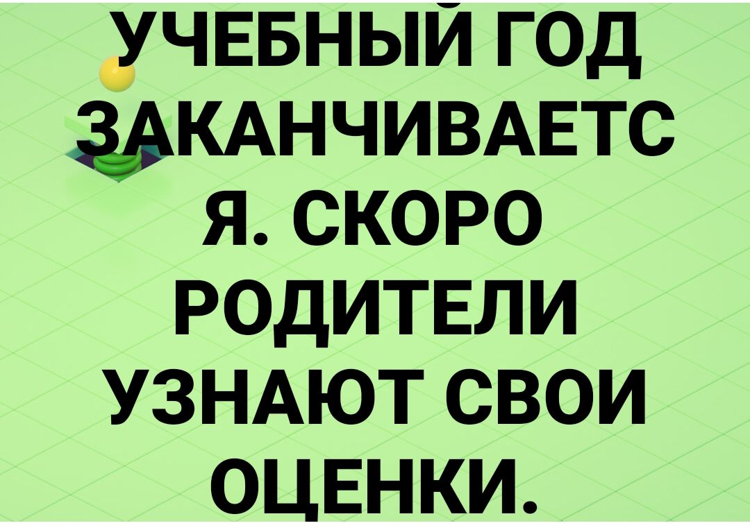 уЧЕБНЫЙ ГОД ЗАКАНЧИВАЕТС Я СКОРО РОДИТЕЛИ УЗНАЮТ СВОИ ОЦЕНКИ