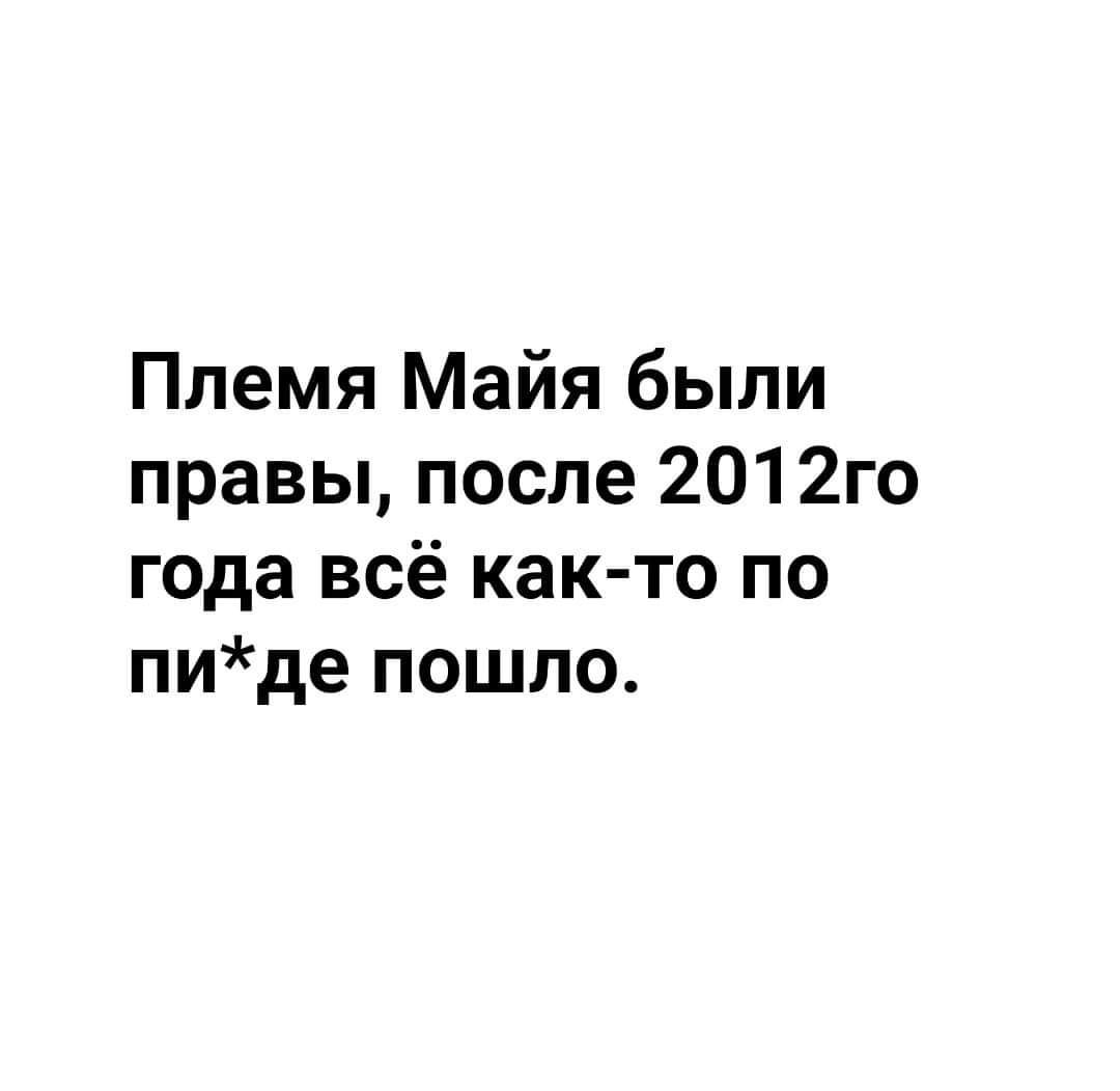 Племя Майя были правы после 2012го года всё как то по пиде пошло