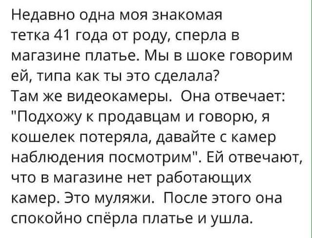 Недавно одна моя знакомая тетка 41 года от роду сперла в магазине платье Мы в шоке говорим ей типа как ты это сделала Там же видеокамеры Она отвечает Подхожу к продавцам и говорю я кошелек потеряла давайте камер наблюдения посмотрим Ей отвечают что в магазине нет работающих камер Это муляжи После этого она спокойно спёрла платье и ушла