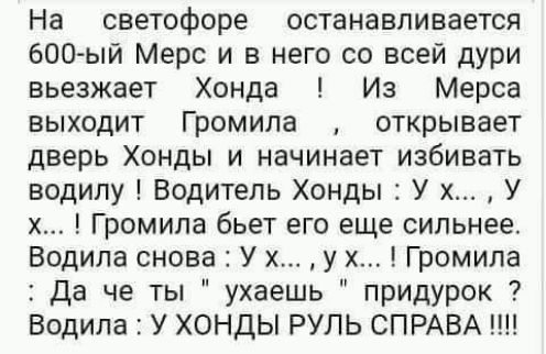 На светофоре останавливается зоо ый Мерс и в него со всей дури въезжает Хонда Из Мерса выходит Громила открывает дверь Хонды и начинает избивать водилу Водитель Хонды У х У х Громила бьет его еще сильнее Водила снова У х у х Громила да че ты ухаешь придурок Водила У ХОНДЫ РУЛЬ СПРАВА