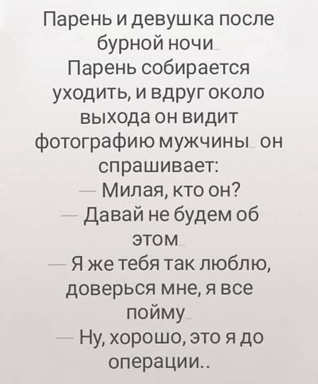 Парень и девушка после бурной ночи Парень собирается уходить и вдруг около выхода он видит фотографию мужчины он спрашивает Милая кто он Давай не будем об этом Я же тебя так люблю доверься мне я все пойму Ну хорошо это я до операЦИи