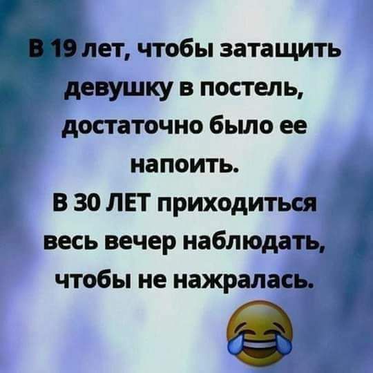 лет чтобы затащить девушку в постель достаточно бьшо ее напоить В 30 ЛЕТ приходиться весь вечер наблюдать чтобы не нажралась А _В