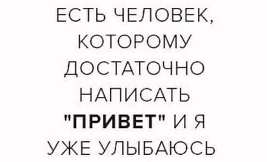 ЕСТЬ ЧЕЛОВЕК КОТОРОМУ ДОСТАТОЧНО НАПИСАТЬ ПРИВЕТ И Я УЖЕ УПЫБАЮСЬ