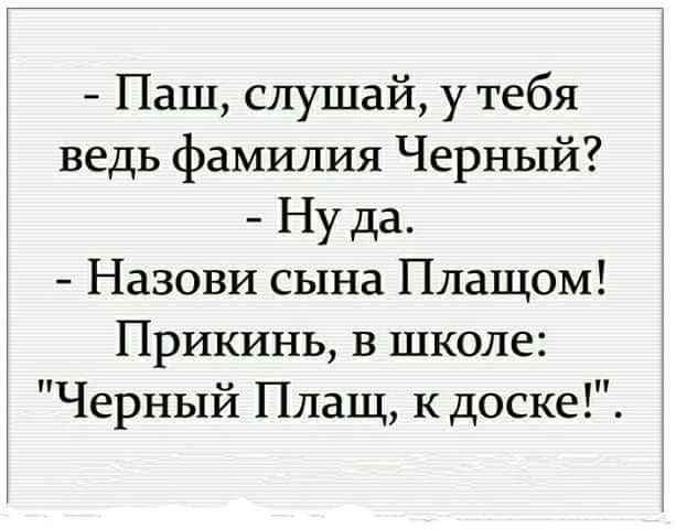 Паш слушай у тебя ведь фамилия Черный Ну да Назови сына Плащом Прикинь в школе Черный Плащ кдоске