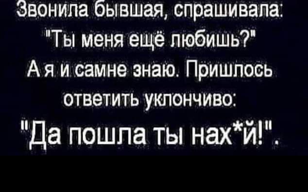 Звонипа бывшая спрашивала Ты меня ещё любишь А я и самне знаю Пришлось ответить уклончиво Да пошпа ты нахй