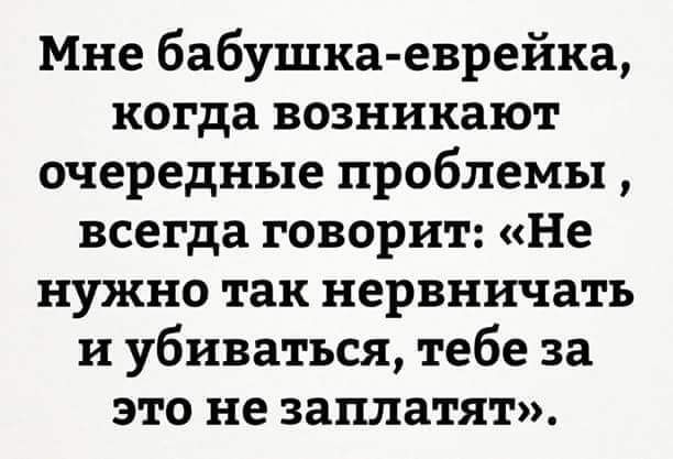 Мне бабушка еврейка когда возникают очередные проблемы всегда говорит Не нужно так нервничать н убиваться тебе за это не заплатят