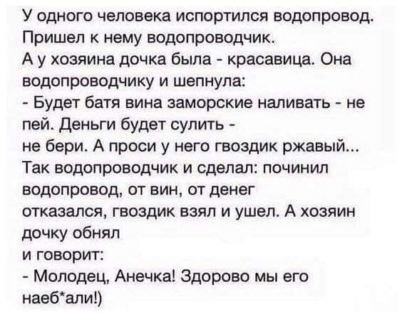 У одного человека испортится водопровод Пришел нему водопроводчик А у хозяина дочка была красавица Она водопроводчику и шепнула Будет батя вина заморские наливать не пей деньги будет судить не бери А проси у него гвоздик ржавы Так водопроводчик и сделал починил ВОДОПРОВОД ПТ ВИН ОТ дВНВГ ОТКЯЗВЛСЯ ГЕОЗДИК ВЗЯЛ И УШЕЛ А ХОЗЯИН дочку обнял и говорит Молодец Анечка Здорово мы его наебапи