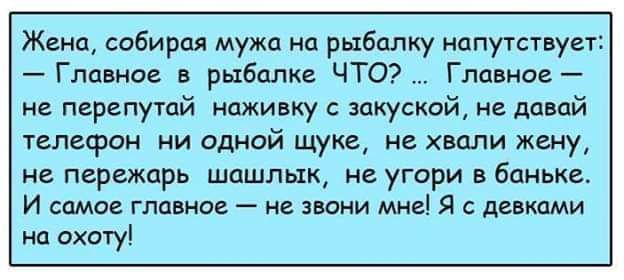 Жена собирая мужа на рыбалку ппутстиует Главное в рыбалке ЧТО Главно не перепутпй наживку закуской е давай телефон ни одной щуке не хвдли жену не пережцрь шашлык не угори а баньке И самое главное не звони мне Я с девками на охоту