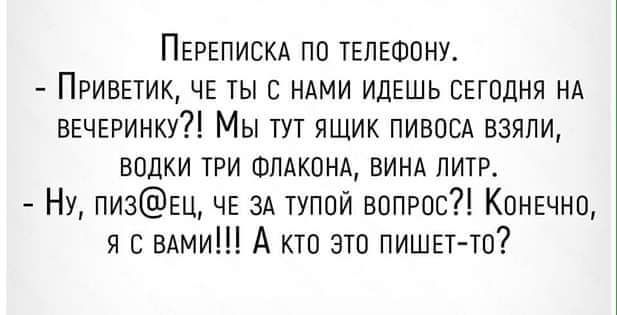 Перепискд пп твпюону Привпик ЧЕ ты С НАМИ ИДЕШЬ сегодня нд вечгринку Мы тут ящик пивовд взяли водки три ФПАКОНА винд литр Ну пизш ЧЕ зд тупой вопрос Конечно я С ВАМИ А кто это пишет тп