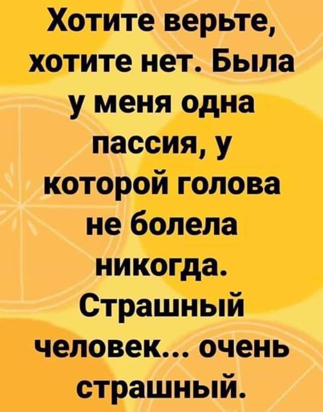 Хотите верьте хотите нет Была у меня одна пассия у которой голова не болела никогда Страшный человек очень страшный