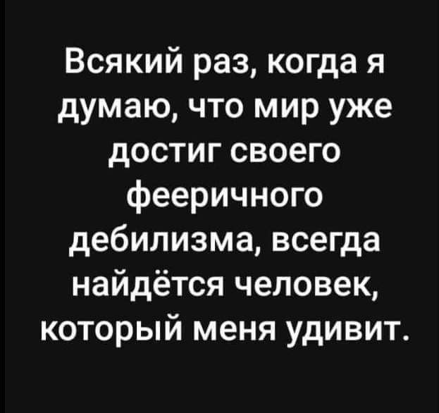 Всякий раз когда я думаю что мир уже достиг своего фееричного дебилизма всегда найдётся человек который меня удивит