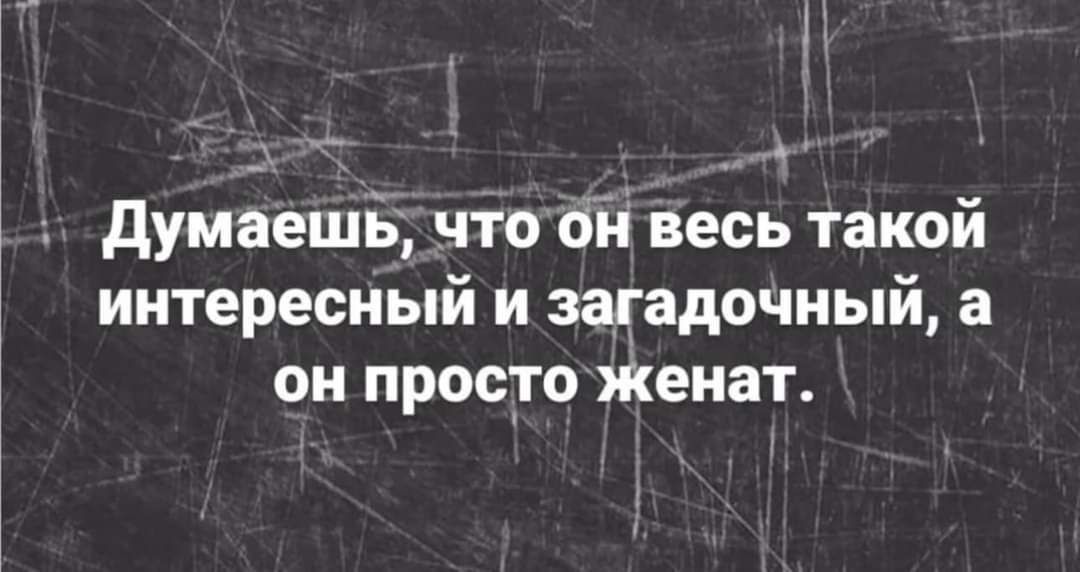 д _ думаешь что ей весь такой интересный и заадочный а ОН ПРОСТО женат