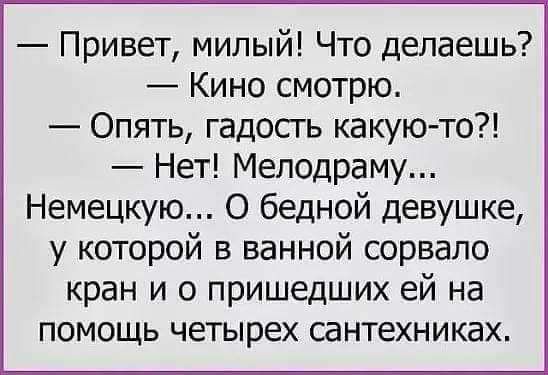 Привет милый Что делаешь Кино смотрю Опять гадосгь какую то Нет Мелодраму Немецкую О бедной девушке у которой в ванной сорвало кран и о пришедших ей на помощь четырех сантехниках