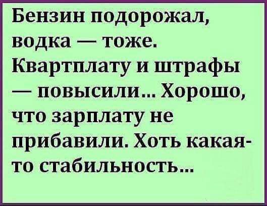 Бензин подорожал водка тоже Квартплату и штрафы повысили Хорошо что зарплату не прибавили Хоть какая то стабильность