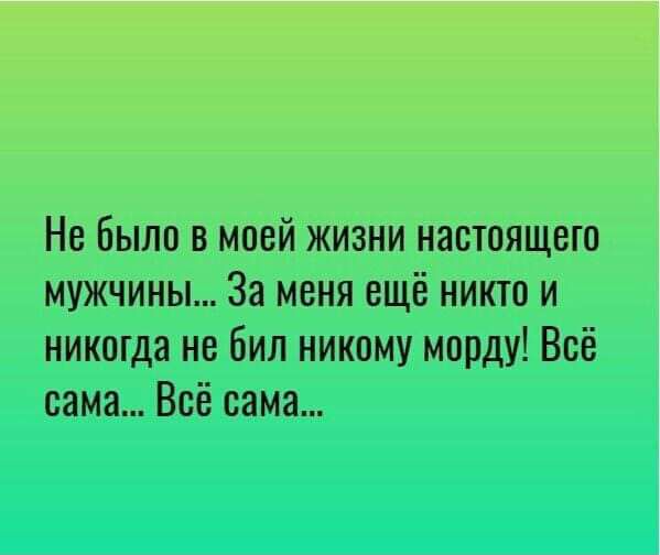 Не Были в моей жизни настоящею мужчины За меня ещё никто и никогда не Бил никому морду Всё сама Всё сама