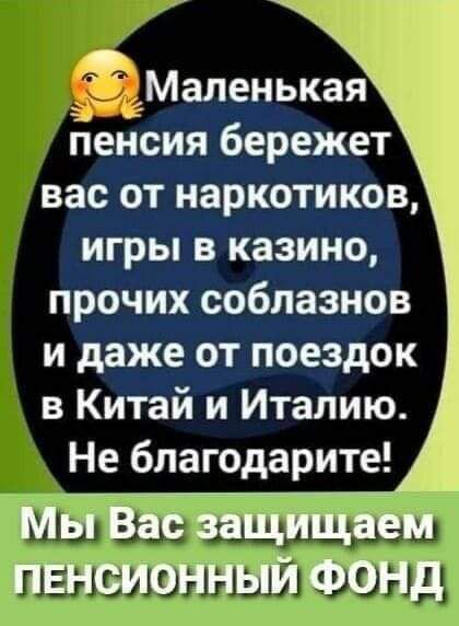 Маленькая пенсия бережет вас от наркотиков игры в казино прочих соблазнов и даже от поездок в Китай и Италию Не благодарите Мы Вас защищаем пенсионный Фонд