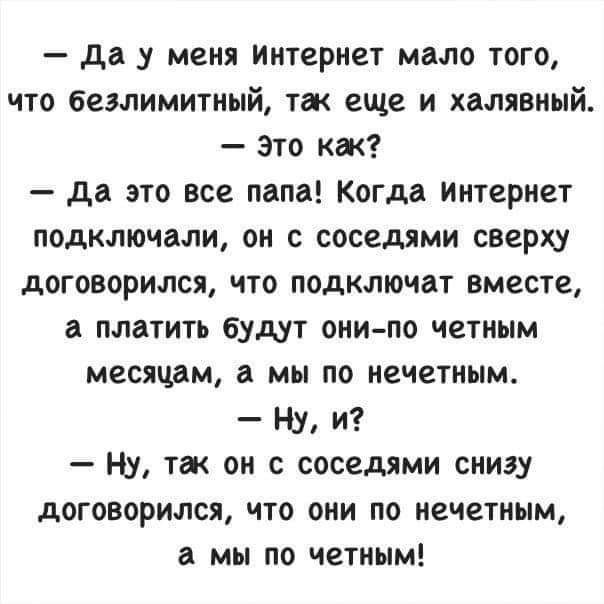 да у меня интернет мало того что безлимитный так еще и халявный это кж да это все папа Когда интернет подключали он с соседями сверху договорился что подключат вместе а платить будут они по четным месяцам мы по нечетным ну и ну тж он с соседями снизу договорился что они по нечетным мы по четным