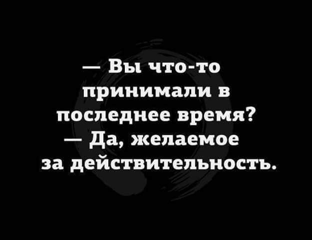 Вы чтото принимали в последнее время да желаемое за действительность