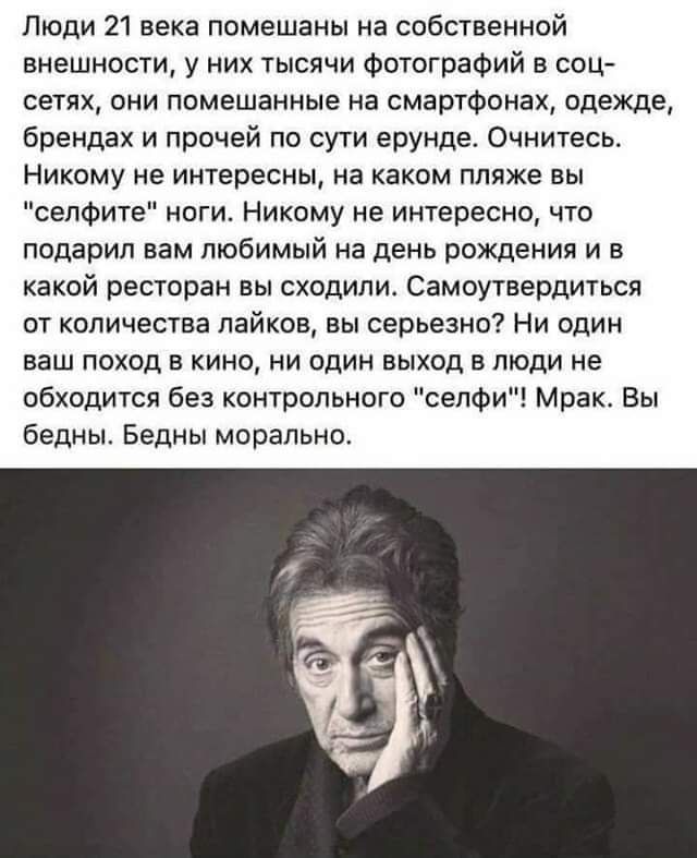 Люди 21 века помешаны на собственной внешности у них тысячи фотографий в соц сетях они помещенные на смартфонах одежде брендах и прочей по сути ерунде Очнитесь Никому не интересны на каком пляже вы сепФите ноги Никому не интересно что подарил пам любимый на день рождения и в какой ресторан вы сходили Самоутвердиться от количества пайков вы серьезно Ни один ваш поход в кино ни один выход в люди не 