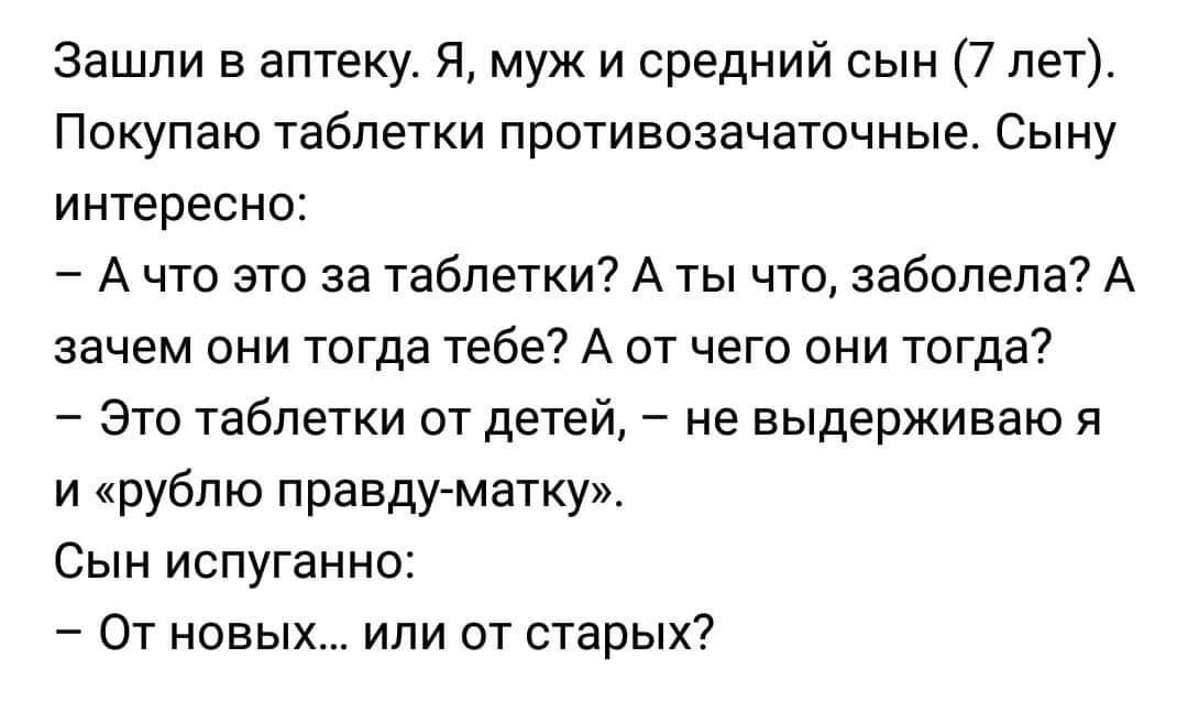 Зашли в аптеку Я муж и средний сын 7 лет Покупаю таблетки противозачаточные Сыну интересно А что это за таблетки А ты что заболела А зачем они тогда тебе А от чего они тогда Это таблетки от детей не выдерживаю я и рублю правду матку Сын испуганно От новых или от старых