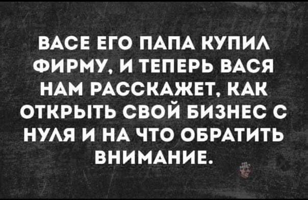 БАСЕ его ПАПА купи сижу и твпврь ВАСЯ НАм РАССКАЖЕТ кАк открыть свой визнвс с НУАЯ и НА что овмтить ВНИМАНИЕ