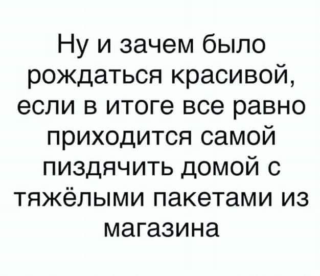 Ну и зачем было рождаться красивой если в итоге все равно приходится самой пиздячить домой с тяжёлыми пакетами из магазина