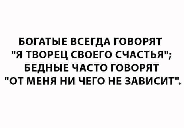 БОГАТЫЕ ВСЕГДА ГОВОРЯТ Я ТВОРЕЦ СВОЕГО СЧАСТЬЯ БЕДНЫЕ ЧАСТО ГОВОРЯТ ОТ МЕНЯ НИ ЧЕГО НЕ ЗАВИСИТ