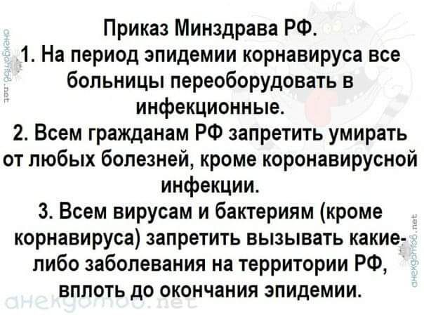 Приказ Минздрава РФ 1 На период эпидемии корнавируса все больницы переоборудовать в инфекционные 2 Всем гражданам РФ запретить умирать от любых болезней кроме коронавирусной инфекции 3 Всем вирусам и бактериям кроме кориавируса запретить вызывать какие либо заболевания на территории РФ вплоть до окончания эпидемии