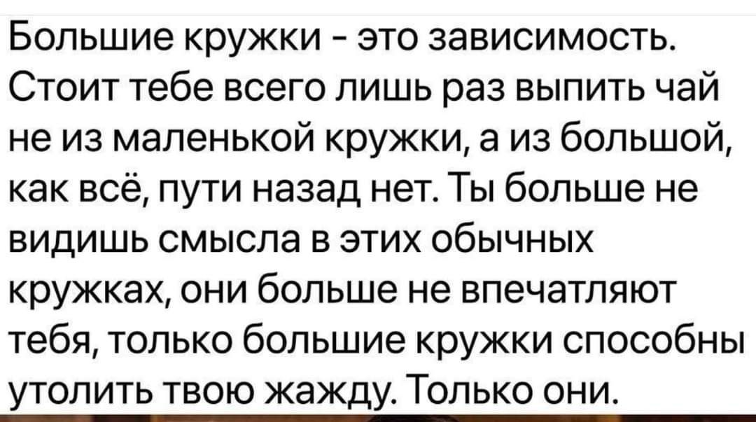 Большие кружки это зависимость Стоит тебе всего лишь раз выпить чай не из маленькой кружки а из большой как всё пути назад нет Ты больше не видишь смысла в этих обычных кружках они больше не впечатляют тебя только большие кружки способны утопить твою жажду Только они