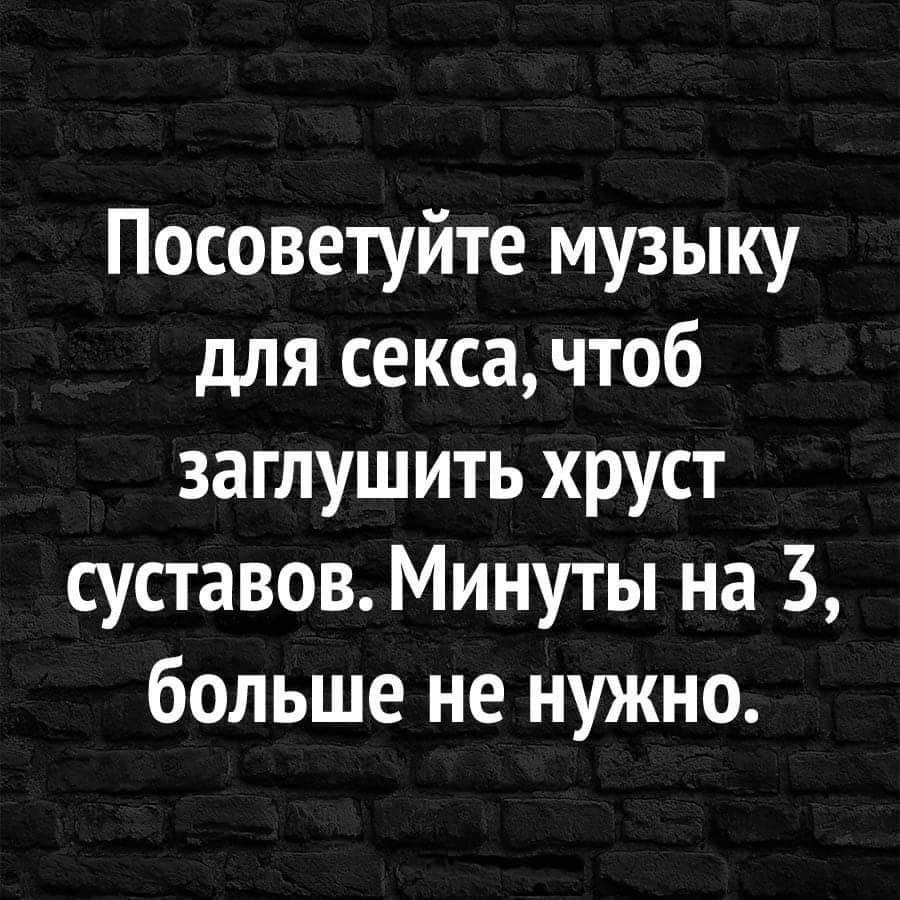 Посоветуйте музыку для секса чтоб заглушить хруст суставов Минуты на 3 больше не нужно