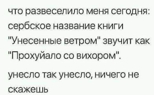 что развеселило меня сегодня сербское название книги Унесенные ветром звучит как Прохуйало со вихором УНЭСЛО ТЭК унесло НИЧЗГО не скажешь