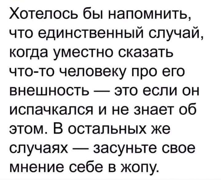 Хотелось бы напомнить что единственный случай когда уместно сказать что то человеку про его внешность это если он испачкался и не знает об этом В остальных же случаях засуньте свое мнение себе в жопу