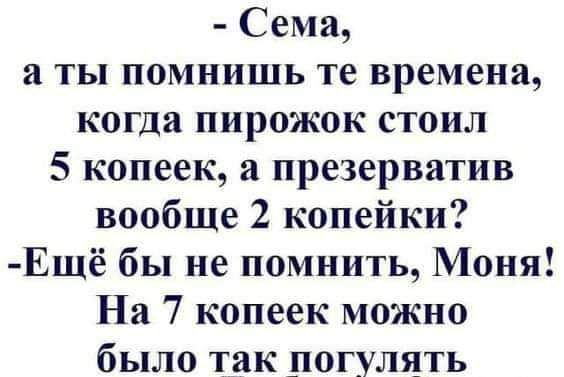 Сема а ты помнишь те времена когда пирожок стоил 5 копеек а презерватив вообще 2 копейки Ещё бы не помнить Моня На 7 копеек можно было так погулять