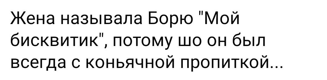 Жена называла Борю Мой бисквитик потому шо он был всегда с коньячной пропиткой