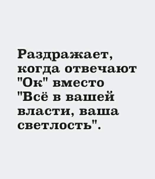 Раздражает когда отвечают Ок вместо Всё в вашей власти ваша светлость