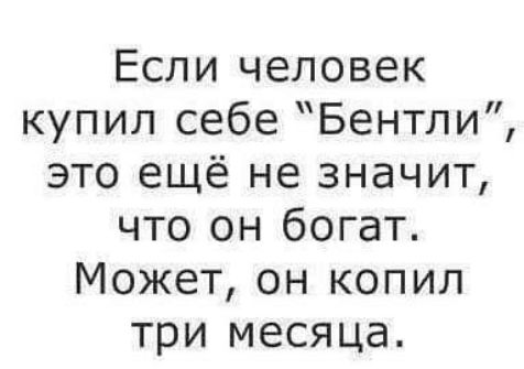 Если человек купил себе Бентли это ещё не значит что он богат Может он копил три месяца