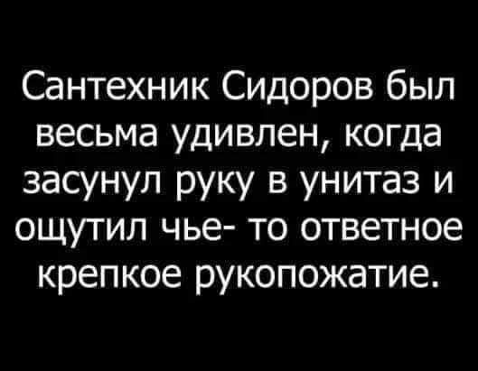 Сантехник Сидоров был весьма удивлен когда засунул руку в унитаз и ощутил чье то ответное крепкое рукопожатие