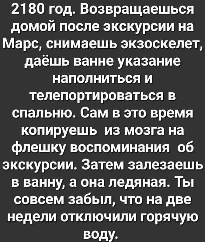 2180 год Возвращаешься домой после экскурсии на Марс снимаешь экзоскелет даёшь ванне указание наполниться и телепортироваться в спальню Сам в это время копируешь из мозга на флешку воспоминания об экскурсии Затем запезаешь в ванну а она ледяная Ты совсем забыл что на две недели отключили горячую воду