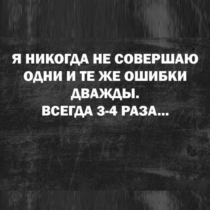 я никогдА нв соввгшдю одни и ТЕ же ошивки двюкды ВСЕГДА 3 4 РАЗА