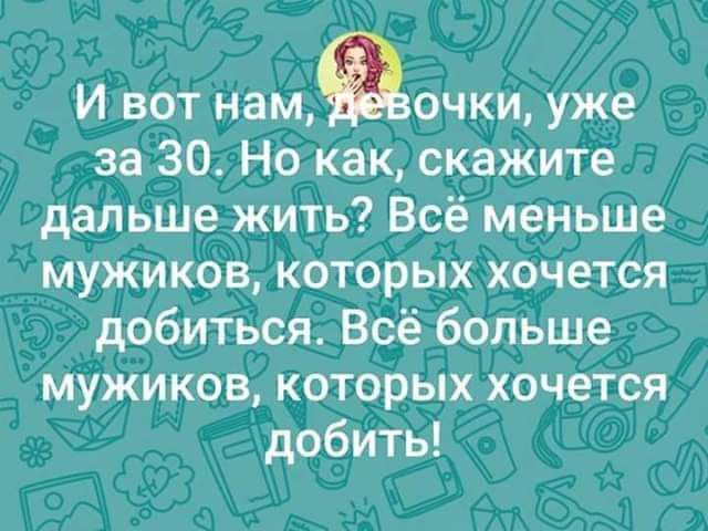 И вот нацаочки уже за 30 Но как скажите дальше жить Всё меньше мужиков которых хочется добиться Всё больше мужиков которых хочется добить