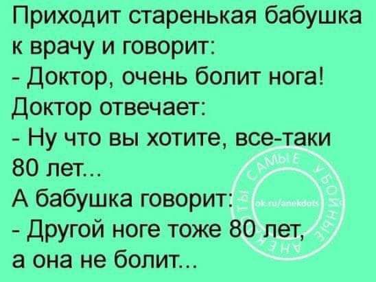 Приходит старенькая бабушка к врачу и говорит Доктор очень болит нога Доктор отвечает Ну что вы хотите всетаки 60 лет А бабушка говорит Другой ноге тоже 80 лет а она не болит