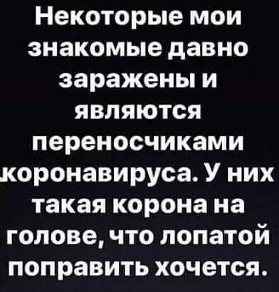 Некоторые мои знакомые давно заражены и являются переносчиками коронавируса У них такая корона на голове что лопатой поправить хочется