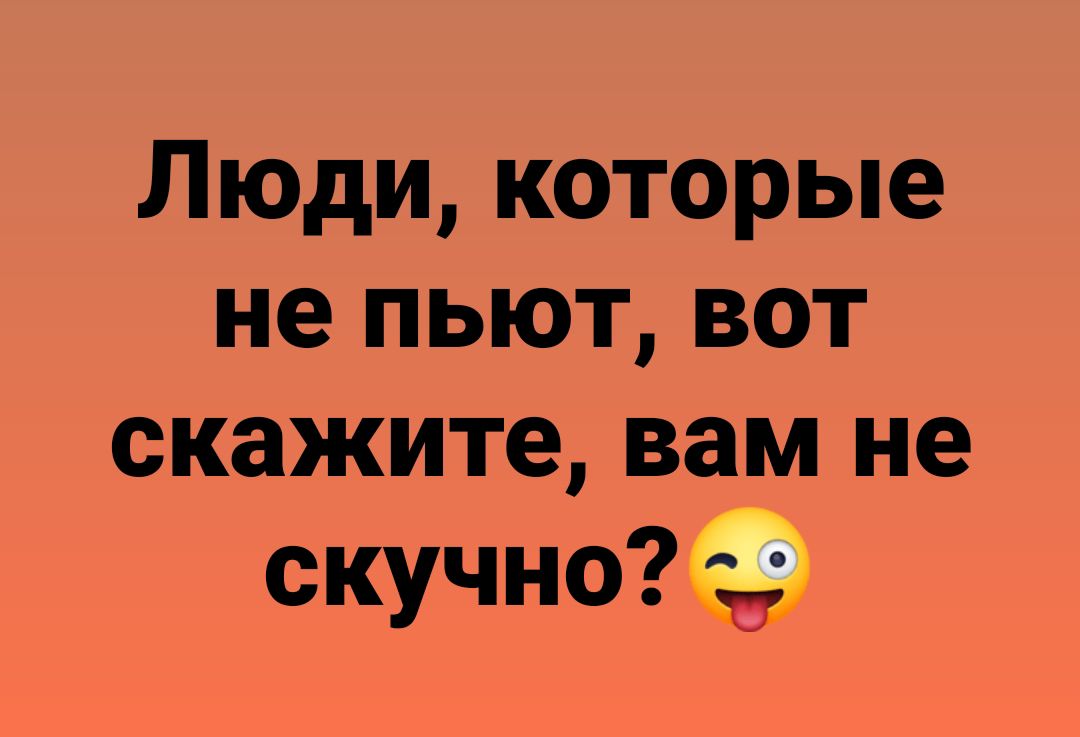 Люди которые не пьют вот скажите вам не скучно