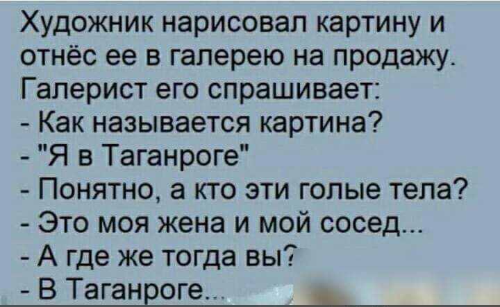 Художник нарисовал картину и отнёс ее в галерею на продажу Гаперист его спрашивает Как называется картина Я в Таганроге Понятно а кто эти гопые тела Это моя жена и мой сосед А где же тогда вы В Таганрог _