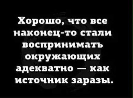 Хорошо что все наконец то стали воспринимать окружающих адекватно как источник заразы