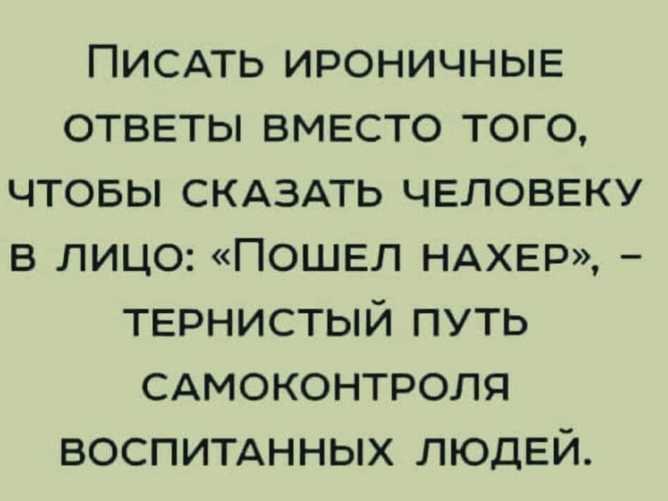 Писдть ироничные ответы вместо того чтовы СКАЗАТЬ ЧЕЛОВЕКУ в лицо Пошел НАХЕР тернистый путь САМОКОНТРОЛЯ воспитднных людей