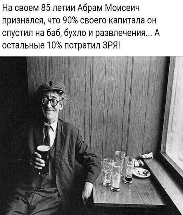 На своем 85 летии Абрам Моисеич признался что 90 своего капитала он спустил на баб бухло и развлечения А остальные 10 потратил ЗРЯ