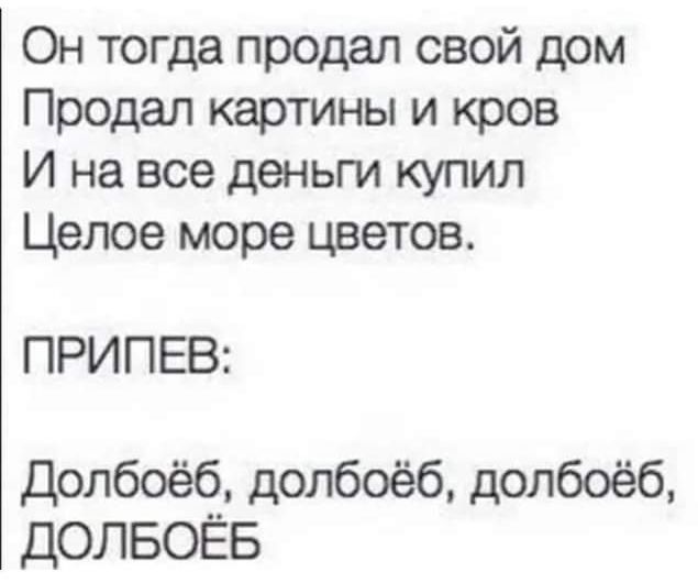 Он тогда продал свой дом Продал картины и кров И на все деньги купил Целое море цветов ПРИПЕВ Допбоёб долбоёб долбоёб дОЛБОЁБ